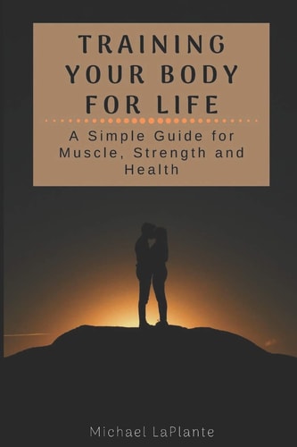Training Your Body For Life A Simple Guide for Muscle, Strength and Health