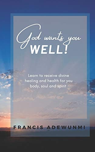 God Wants You Well Learn to Receive Divine Healing and Health for You Body, Soul and Spirit