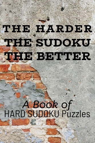 The Harder the Sudoku the Better A Book of HARD SUDOKU Puzzles