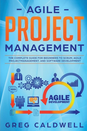 Agile Project Management The Complete Guide for Beginners to Scrum, Agile Project Management, and Software Development