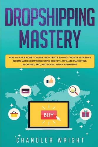Dropshipping Mastery - How to Make Money Online and Create $10,000+/Month in Passive Income with Ecommerce Using Shopify, Affiliate Marketing, Blogging, SEO, and Social Media Marketing