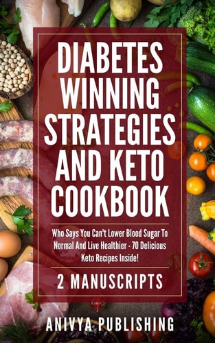 Diabetes Winning Strategies And Keto Cookbook (2 Manuscripts) Who Says You Can't Lower Blood Sugar To Normal And Live Healthier - 70 Delicious Keto Recipes Inside!