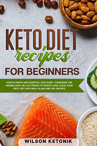 Keto Diet Recipes for Beginners Your Ultimate and Essential 2020 Guide / Cookbook for Women, Busy Or Lazy People to Weight Loss. Clean Your Dirty Diet with Meal Plans and 100+ Recipes.