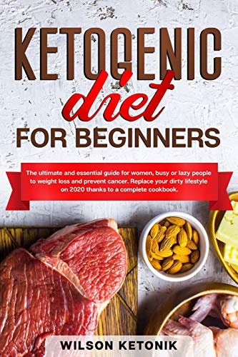 Ketogenic Diet for Beginners The Ultimate and Essential Guide for Women, Busy Or Lazy People to Weight Loss and Prevent Cancer. Replace Your Dirty Lifestyle on 2020 Thanks to a Complete Cookbook