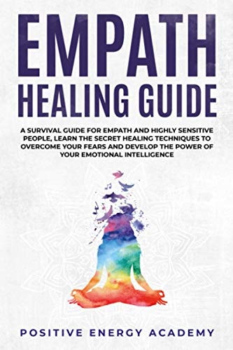 Empath Healing Guide A Survival Guide for Empath and Highly Sensitive People, Learn the Secret Healing Techniques to Overcome Your Fears and Develop the Power of Your Emotional Intelligence