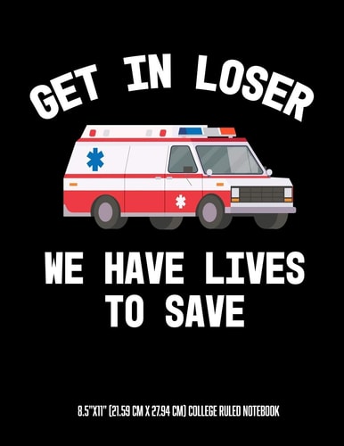 Get In Looser We Have Lives To Save 8.5"x11" (21.59 Cm X 27.94 Cm) College Ruled Notebook Awesome Composition Notebook For An EMT Paramedic EMT-B EMT-P Or Anyone Else Who Works on An Ambulance Or In EMS