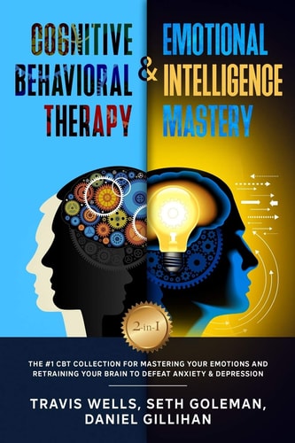 Cognitive Behavioral Therapy & Emotional Intelligence Mastery 2-In-1 The #1 CBT Collection for Mastering Your Emotions and Retraining Your Brain to Defeat Anxiety & Depression
