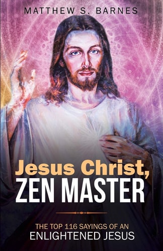 Jesus Christ, Zen Master The Top 116 Sayings of an Enlightened Jesus.