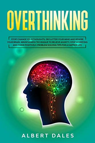 Overthinking Stop!Change Your Thoughts, Declutter Your Mind and Rewire Your Brain. Mindfulness Technique to Relieve Anxiety, Stop Worrying and Think Positively. Problem Solving Tips for a Happier Life
