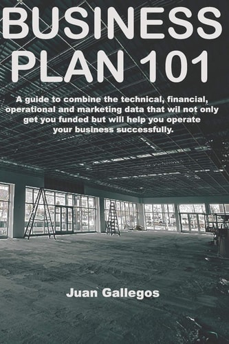 Business Plan 101 A Guide to Combine the Technical, Financial, Operational and Marketing Data Will Not Only Get You Funded, But Will Actually Help You Operate Your Business Succesfully