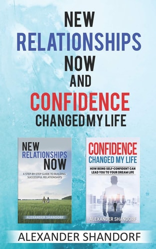 New Relationships Now and Confidence Changed My Life A Step By Step Guide to Building Successful Relationships And How Being Self-Confident Can Lead You To Your Dream Life