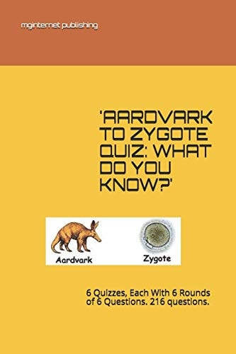'Aardvark to Zygote Quiz WHAT DO YOU KNOW?': 6 Quizzes, Each With 6 Rounds of 6 Questions. 216 Questions.