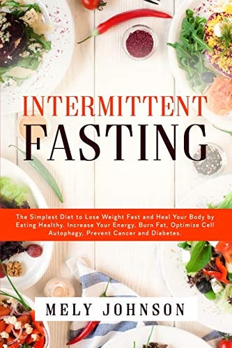 Intermittent Fasting The Simplest Diet to Lose Weight Fast and Heal Your Body by Eating Healthy. Increase Your Energy, Burn Fat, Optimize Cell Autophagy, Prevent Cancer and Diabetes