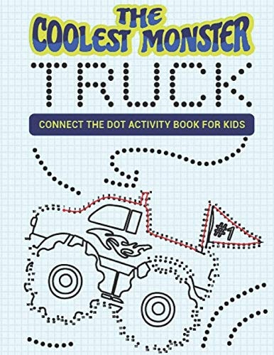 The Coolest Monster Truck Connect The Dot Activity Book For Kids A Fun & Awesome Dot To Dot Activity Book For A Boy Or Girl That Think Monster Trucks Are Cool 25 Awesome Designs!