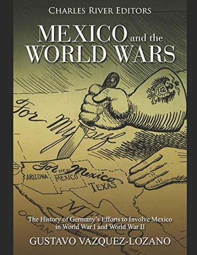 Mexico and the World Wars The History of Germany's Efforts to Involve Mexico in World War I and World War II