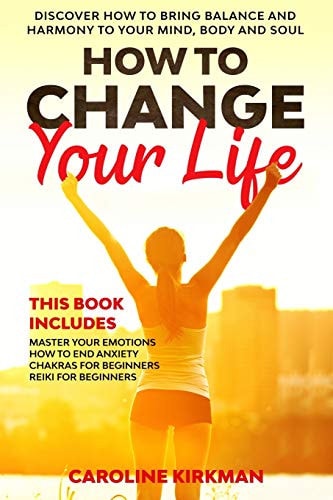 How To Change Your Life Discover how to Bring Balance and Harmony to Your Mind, Body and Soul. This Book Includes: Master Your Emotions, How To End Anxiety, Chakras for Beginners, Reiki for Beginners