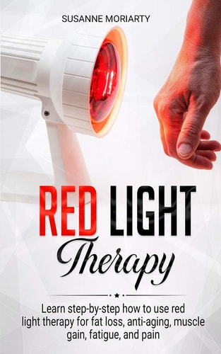 Red Light Therapy Learn Step-By-step How to Use Red Light Therapy for Fat Loss, Anti-aging, Muscle Gain, Fatigue, and Pain
