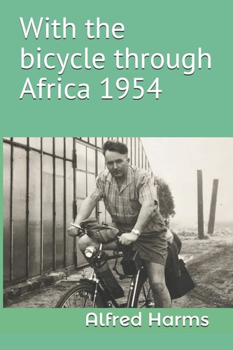 With the Bicycle Through Africa 1954 The Travel Story of Alfred Harms, the Apparently First Person to Cross from South Africa to Sudan Alone on a Bicycle