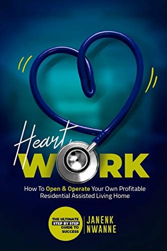 HeartWork How To Open & Operate Your Own Profitable Residential Assisted Living Home: The Ultimate Step By Step Guide to Success