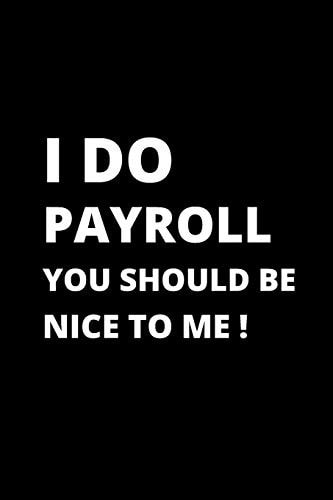 I Do Payroll You Should Be Nice to Me ! 120 Pages, 6 X 9 Size,