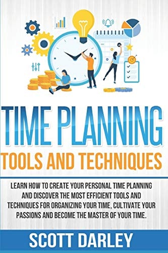 Time Planning Tools and Techniques Learn How to Create Your Personal Time Planning and Discover the Most Efficient Tools and Techniques to Organize Your Time and Become The Master of Your Time
