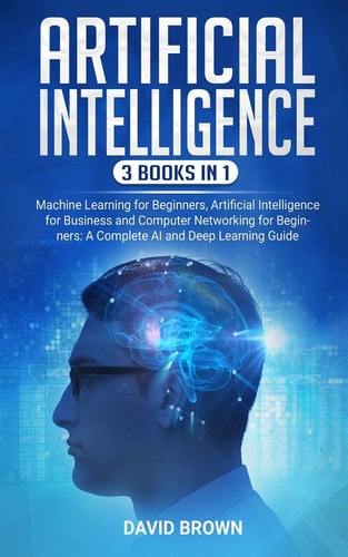 Artificial Intelligence This Book Includes: Machine Learning for Beginners, Artificial Intelligence for Business and Computer Networking for Beginners: a Complete AI and Deep Learning Guide