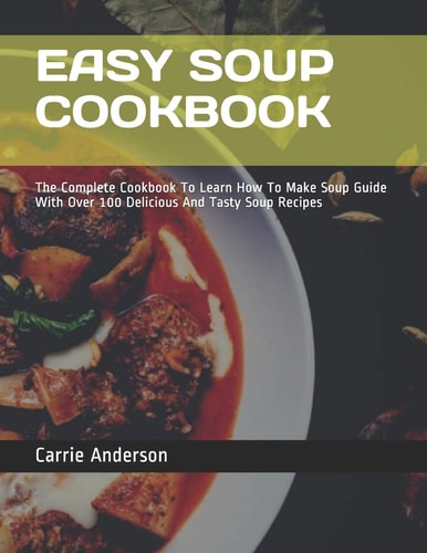 Easy Soup Cookbook The Complete Cookbook To Learn How To Make Soup Guide With Over 100 Delicious And Tasty Soup Recipes
