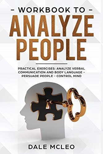 Workbook To Analyze People Practical Exercises: Analyze Verbal Communication and Body Language - Persuade People - Control Mind
