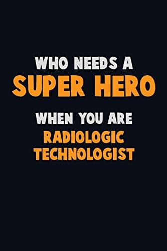 Who Need a SUPER HERO, When You Are Radiologic Technologist 6X9 Career Pride 120 Pages Writing Notebooks