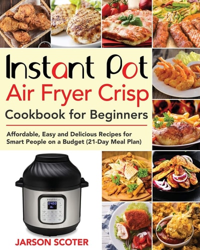 Instant Pot Air Fryer Crisp Cookbook for Beginners Affordable, Easy and Delicious Recipes for Smart People on a Budget (21-Day Meal Plan)
