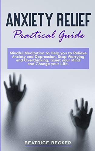 Anxiety Relief - Practical Guide Mindful Meditation to Help You to Relieve Anxiety and Depression, Stop Worrying and Overthinking, Quiet Your Mind and Change Your Life