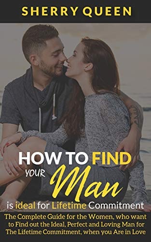 How to Find Your Man Is Ideal for Lifetime Commitment The Complete Guide for the Women, Who Want to Find Out the Ideal, Perfect and Loving Man for the Lifetime Commitment, When You Are in Love