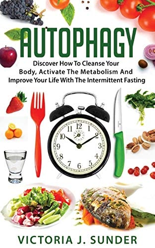 Autophagy Discover How To Cleanse Your Body, Activate The Metabolism And Improve Your Life With The Intermittent Fasting
