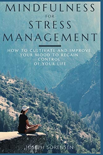 Mindfulness For Stress Management How to Cultivate and Improve Your Mood to Regain Control of Your Life