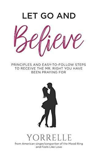Let Go and Believe Principles and Easy-To-follow Steps to Receive the Mr. Right You Have Been Praying For