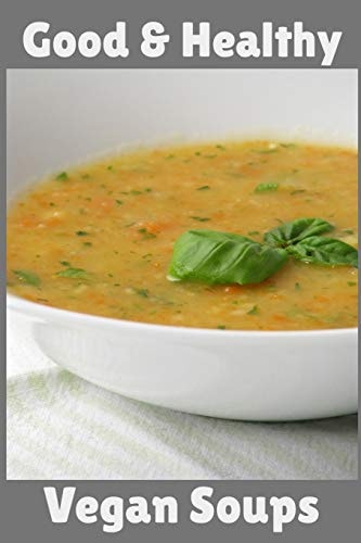 Good & Healthy Vegan Soups Vegan Recipe Cookbook For Vegetarians, Raw Food Enthusiast, Vegan Athletes and People Who Love Plant-Based Eating.