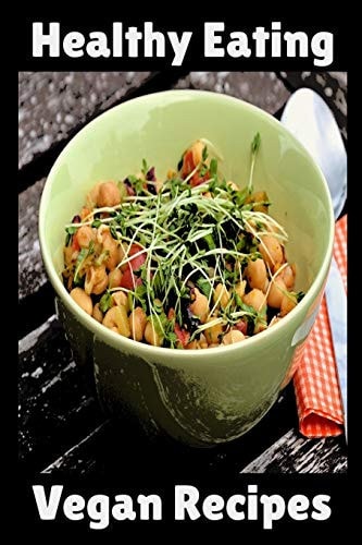 Healthy Eating Vegan Recipes Vegan Recipe Cookbook For Vegetarians, Raw Food Enthusiast, Vegan Athletes and People Who Love Plant-Based Eating.