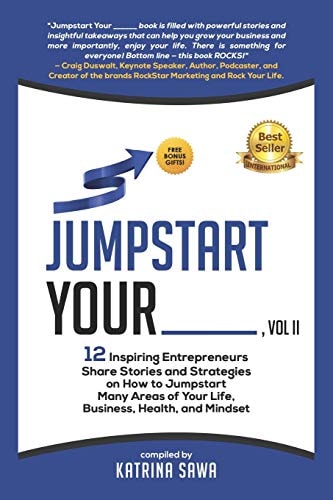 Jumpstart Your _____, Vol II 12 Inspiring Entrepreneurs Share Stories and Strategies on How to Jumpstart Many Areas of Your Life, Business, Relationships, and Mindset