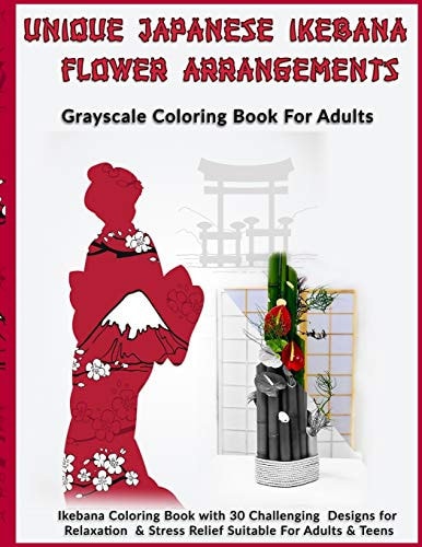Unique Japanese Ikebana Flower Arrangements Grayscale Coloring Book For Adults: Ikebana Coloring Book with 30 Challenging Designs for Relaxation & Stress Relief Suitable For Adults & Teens