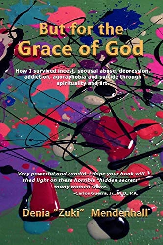 But for the Grace of God How I Survived Incest, Spousal Abuse, Depression, Addiction, Agoraphobia and Suicide Through Spirituality and Art.