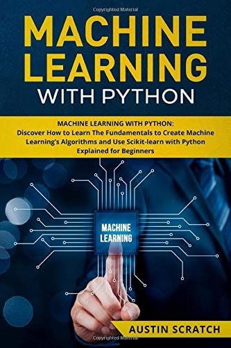 Machine Learning with Python Discover How to Learn The Fundamentals to Create Machine Learning's Algorithms and Use Scikit-learn with Python Even You Are a Beginner