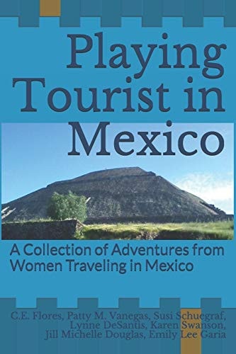Playing Tourist in Mexico A Collection of Adventures from Women Traveling in Mexico