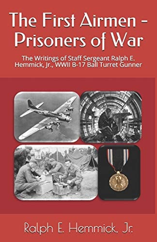 The First Airmen - Prisoners of War The Writings of Staff Sergeant Ralph E. Hemmick, Jr. , WWII B-17 Ball Turret Gunner