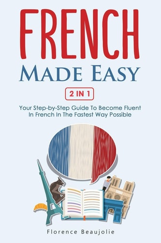 French Made Easy 2 In 1 Your Step-by-Step Guide To Become Fluent In French In The Fastest Way Possible