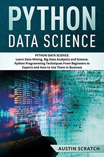 Python Data Science From Beginner to Experts About Techniques of Data Mining, Big Data Analytics and Science, Python Programming and How to Use Them in Business