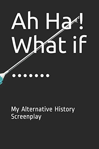 Ah Ha ! What If ... ... . My Alternative History Screenplay