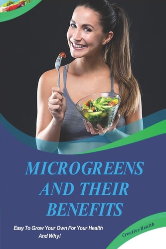 Microgreens And Their Benefits Easy To Grow Your Own For Your Health And Why! This Is A Short Book.