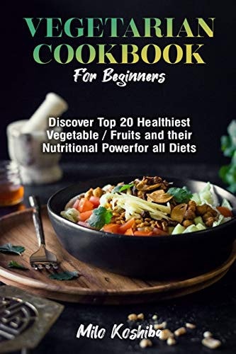 Vegetarian Cookbook for Beginners Discover Top 20 Healthiest Vegetables/Fruits and Their Nutritional Power for All Diets