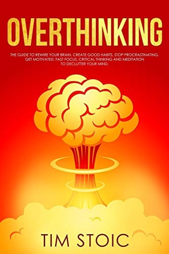 Overthinking The Guide to Rewire Your Brain, Create Good Habits, Stop Procrastinating, Get Motivated. Fast Focus, Critical Thinking and Meditation to Declutter Your Mind (Develop Mental Toughness with Mind Hacking and Quit Negative Thinking)