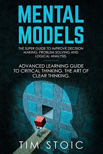 Mental Models The Super Guide to Improve Decision Making, Problem Solving and Logical Analysis. Advanced Learning Guide to Critical Thinking. The Art of Clear Thinking (Mental Toughness Techniques to Rewire Your Brain, Stop Overthinking and Change Mind)